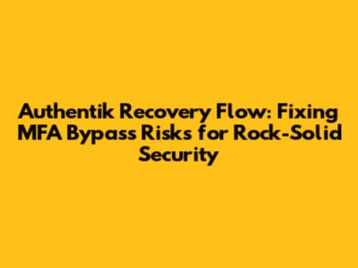 Authentik Recovery Flow: Fixing MFA Bypass Risks for Rock-Solid Security