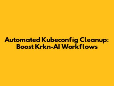 Automated Kubeconfig Cleanup: Boost Krkn-AI Workflows