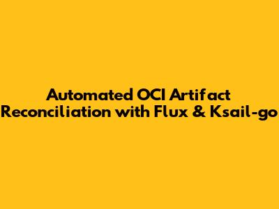 Automated OCI Artifact Reconciliation with Flux & Ksail-go