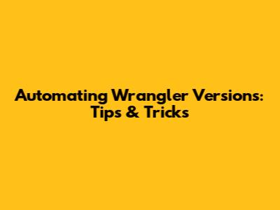 Automating Wrangler Versions: Tips & Tricks