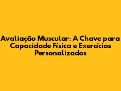Avaliação Muscular: A Chave para Capacidade Física e Exercícios Personalizados
