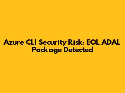 Azure CLI Security Risk: EOL ADAL Package Detected