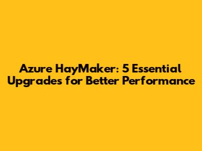 Azure HayMaker: 5 Essential Upgrades for Better Performance