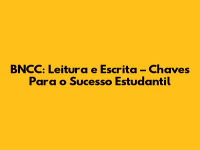BNCC: Leitura e Escrita – Chaves Para o Sucesso Estudantil