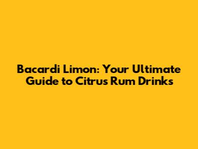 Bacardi Limon: Your Ultimate Guide to Citrus Rum Drinks