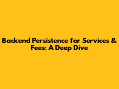 Backend Persistence for Services & Fees: A Deep Dive