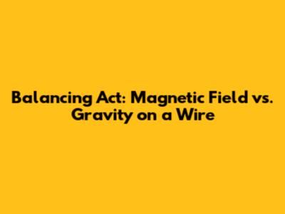 Balancing Act: Magnetic Field vs. Gravity on a Wire