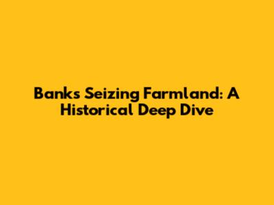 Banks Seizing Farmland: A Historical Deep Dive