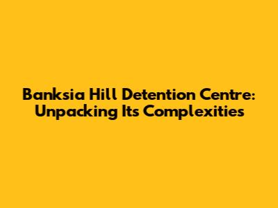 Banksia Hill Detention Centre: Unpacking Its Complexities