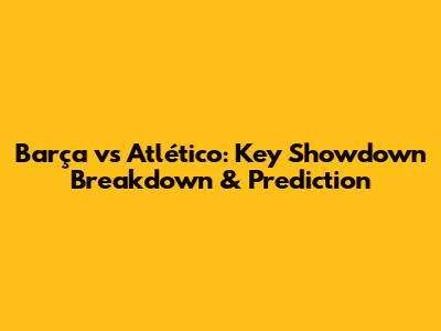 Barça vs Atlético: Key Showdown Breakdown & Prediction