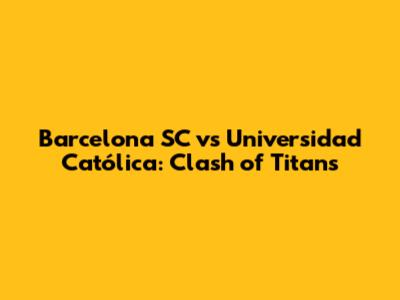 Barcelona SC vs Universidad Católica: Clash of Titans