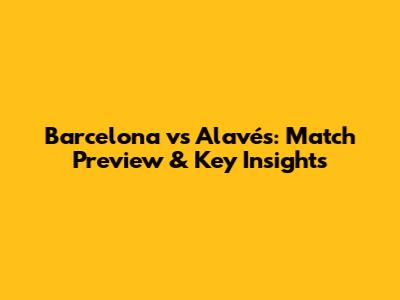 Barcelona vs Alavés: Match Preview & Key Insights