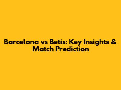 Barcelona vs Betis: Key Insights & Match Prediction