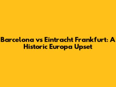 Barcelona vs Eintracht Frankfurt: A Historic Europa Upset