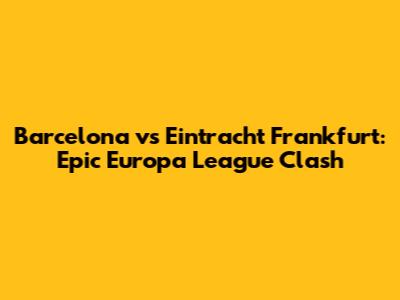 Barcelona vs Eintracht Frankfurt: Epic Europa League Clash