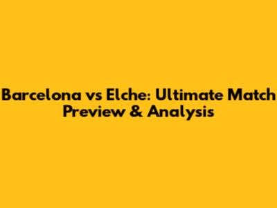 Barcelona vs Elche: Ultimate Match Preview & Analysis