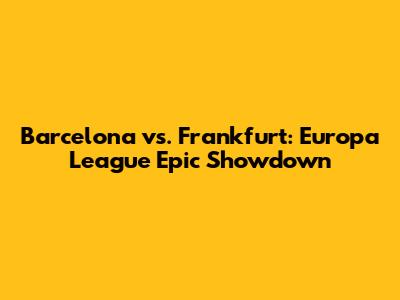 Barcelona vs. Frankfurt: Europa League Epic Showdown