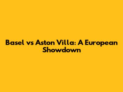 Basel vs Aston Villa: A European Showdown