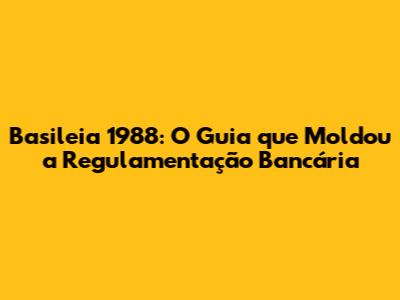 Basileia 1988: O Guia que Moldou a Regulamentação Bancária
