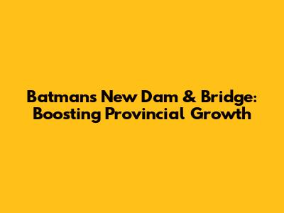 Batman's New Dam & Bridge: Boosting Provincial Growth