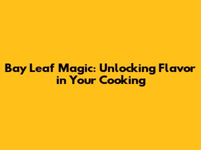 Bay Leaf Magic: Unlocking Flavor in Your Cooking