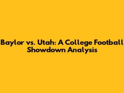 Baylor vs. Utah: A College Football Showdown Analysis