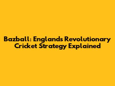 Bazball: England's Revolutionary Cricket Strategy Explained