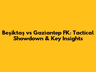 Beşiktaş vs Gaziantep FK: Tactical Showdown & Key Insights
