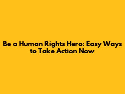 Be a Human Rights Hero: Easy Ways to Take Action Now