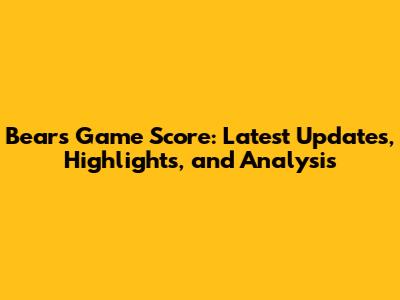 Bears Game Score: Latest Updates, Highlights, and Analysis