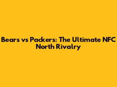 Bears vs Packers: The Ultimate NFC North Rivalry