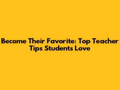 Become Their Favorite: Top Teacher Tips Students Love