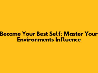 Become Your Best Self: Master Your Environment's Influence