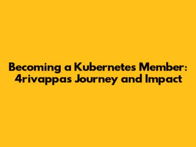 Becoming a Kubernetes Member: 4rivappa's Journey and Impact