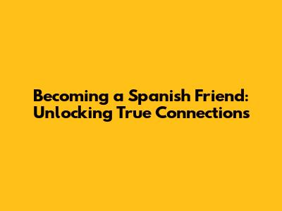 Becoming a Spanish Friend: Unlocking True Connections