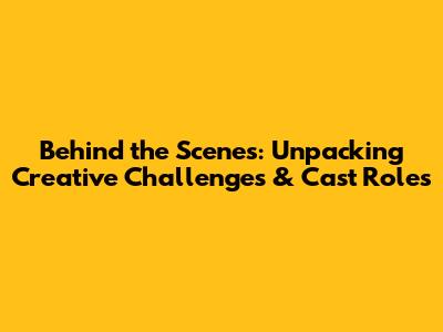 Behind the Scenes: Unpacking Creative Challenges & Cast Roles