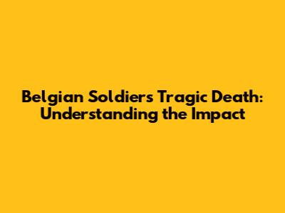 Belgian Soldier's Tragic Death: Understanding the Impact