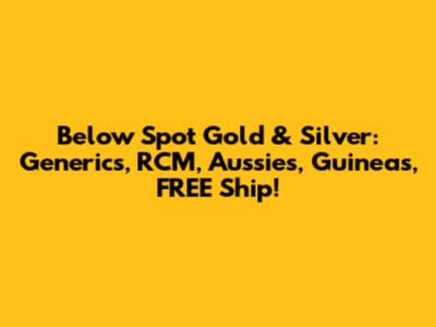 Below Spot Gold & Silver: Generics, RCM, Aussies, Guineas, FREE Ship!