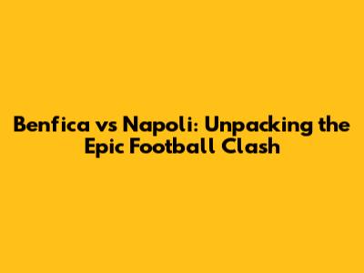 Benfica vs Napoli: Unpacking the Epic Football Clash