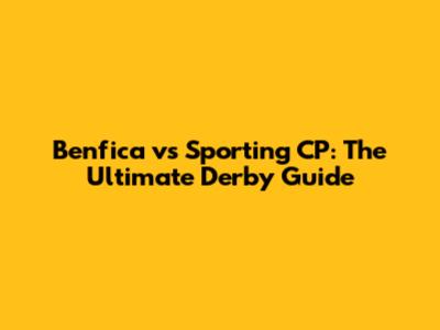 Benfica vs Sporting CP: The Ultimate Derby Guide