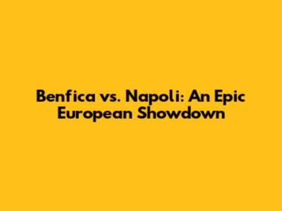 Benfica vs. Napoli: An Epic European Showdown