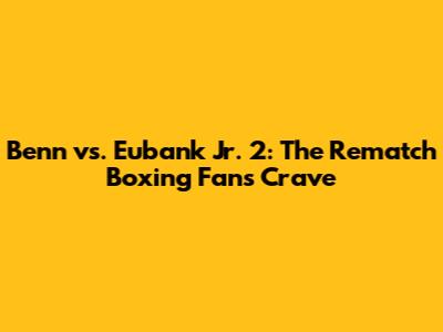 Benn vs. Eubank Jr. 2: The Rematch Boxing Fans Crave