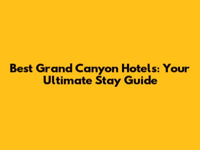 Best Grand Canyon Hotels: Your Ultimate Stay Guide
