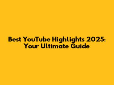 Best YouTube Highlights 2025: Your Ultimate Guide