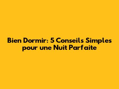 Bien Dormir: 5 Conseils Simples pour une Nuit Parfaite