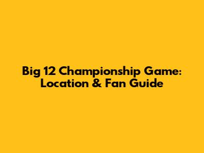 Big 12 Championship Game: Location & Fan Guide