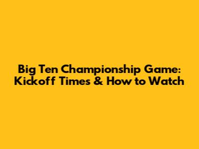 Big Ten Championship Game: Kickoff Times & How to Watch