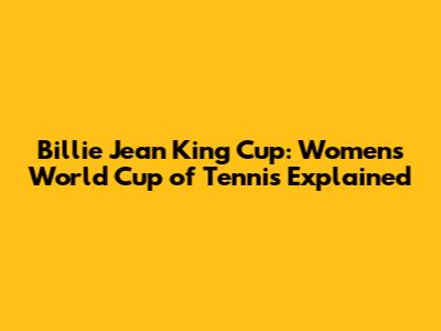 Billie Jean King Cup: Women's World Cup of Tennis Explained