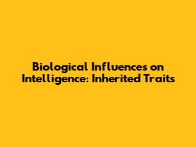 Biological Influences on Intelligence: Inherited Traits