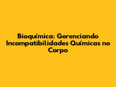 Bioquímica: Gerenciando Incompatibilidades Químicas no Corpo